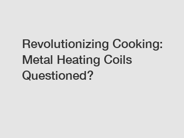 Revolutionizing Cooking: Metal Heating Coils Questioned?