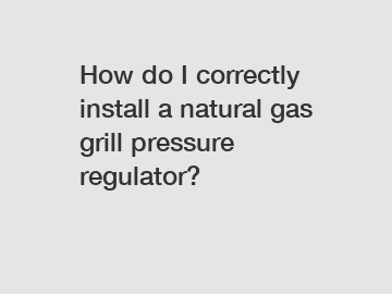 How do I correctly install a natural gas grill pressure regulator?