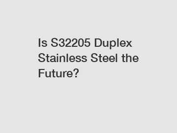 Is S32205 Duplex Stainless Steel the Future?