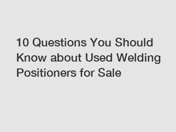 10 Questions You Should Know about Used Welding Positioners for Sale