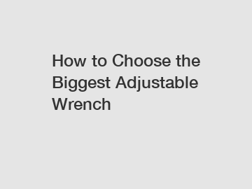 How to Choose the Biggest Adjustable Wrench