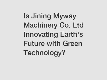 Is Jining Myway Machinery Co. Ltd Innovating Earth's Future with Green Technology?