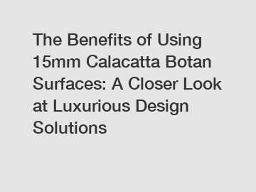 The Benefits of Using 15mm Calacatta Botan Surfaces: A Closer Look at Luxurious Design Solutions