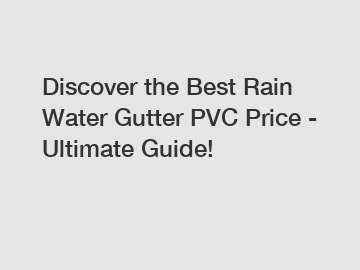 Discover the Best Rain Water Gutter PVC Price - Ultimate Guide!