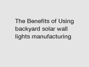 The Benefits of Using backyard solar wall lights manufacturing