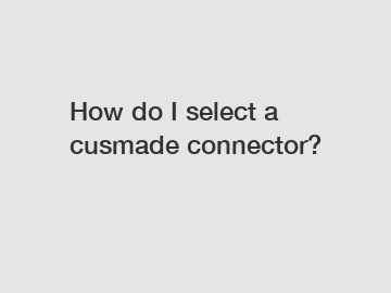 How do I select a cusmade connector?