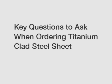 Key Questions to Ask When Ordering Titanium Clad Steel Sheet