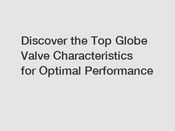 Discover the Top Globe Valve Characteristics for Optimal Performance