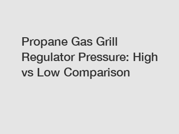 Propane Gas Grill Regulator Pressure: High vs Low Comparison