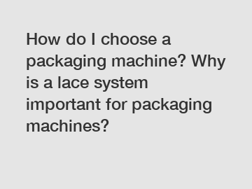 How do I choose a packaging machine? Why is a lace system important for packaging machines?