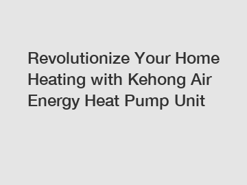 Revolutionize Your Home Heating with Kehong Air Energy Heat Pump Unit