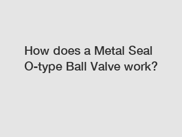 How does a Metal Seal O-type Ball Valve work?