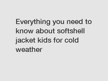 Everything you need to know about softshell jacket kids for cold weather