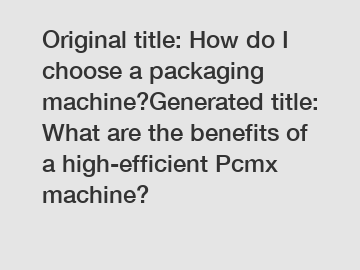 Original title: How do I choose a packaging machine?Generated title: What are the benefits of a high-efficient Pcmx machine?