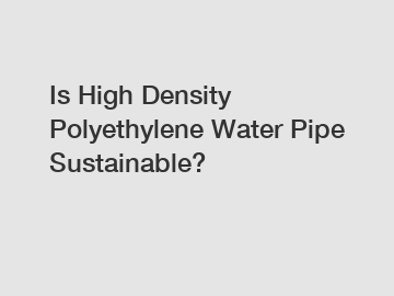 Is High Density Polyethylene Water Pipe Sustainable?