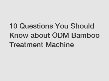 10 Questions You Should Know about ODM Bamboo Treatment Machine
