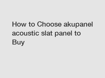 How to Choose akupanel acoustic slat panel to Buy