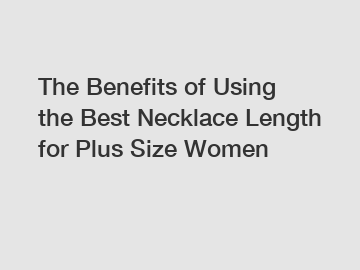The Benefits of Using the Best Necklace Length for Plus Size Women