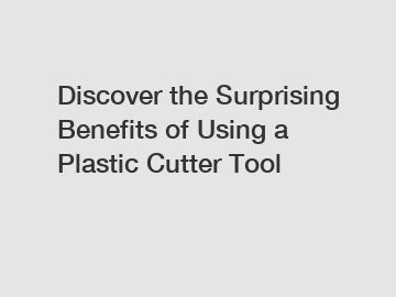 Discover the Surprising Benefits of Using a Plastic Cutter Tool