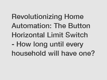 Revolutionizing Home Automation: The Button Horizontal Limit Switch - How long until every household will have one?