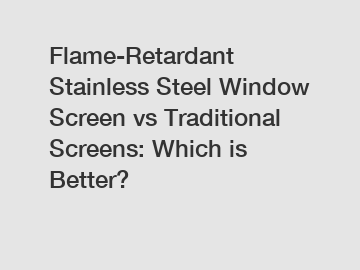 Flame-Retardant Stainless Steel Window Screen vs Traditional Screens: Which is Better?