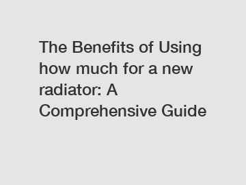 The Benefits of Using how much for a new radiator: A Comprehensive Guide