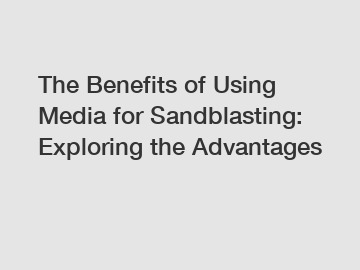 The Benefits of Using Media for Sandblasting: Exploring the Advantages