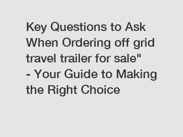 Key Questions to Ask When Ordering off grid travel trailer for sale" - Your Guide to Making the Right Choice