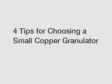 4 Tips for Choosing a Small Copper Granulator