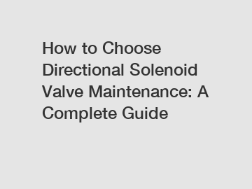 How to Choose Directional Solenoid Valve Maintenance: A Complete Guide