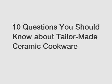 10 Questions You Should Know about Tailor-Made Ceramic Cookware