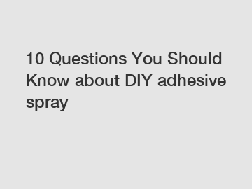 10 Questions You Should Know about DIY adhesive spray