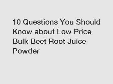 10 Questions You Should Know about Low Price Bulk Beet Root Juice Powder