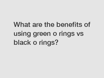 What are the benefits of using green o rings vs black o rings?