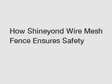 How Shineyond Wire Mesh Fence Ensures Safety