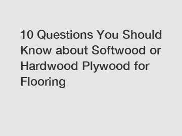 10 Questions You Should Know about Softwood or Hardwood Plywood for Flooring