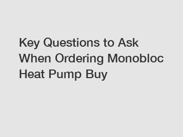 Key Questions to Ask When Ordering Monobloc Heat Pump Buy