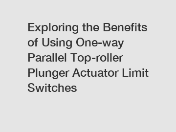 Exploring the Benefits of Using One-way Parallel Top-roller Plunger Actuator Limit Switches