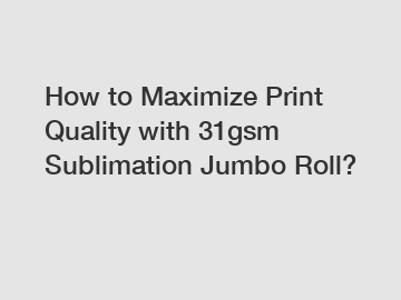 How to Maximize Print Quality with 31gsm Sublimation Jumbo Roll?