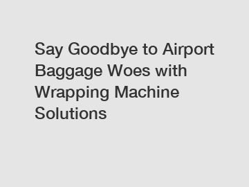 Say Goodbye to Airport Baggage Woes with Wrapping Machine Solutions