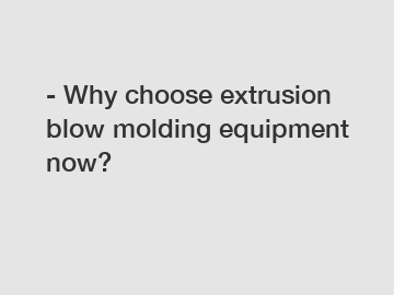 - Why choose extrusion blow molding equipment now?