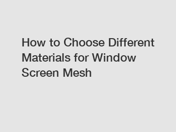 How to Choose Different Materials for Window Screen Mesh