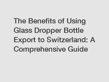 The Benefits of Using Glass Dropper Bottle Export to Switzerland: A Comprehensive Guide