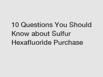 10 Questions You Should Know about Sulfur Hexafluoride Purchase