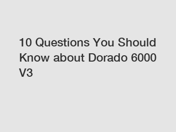 10 Questions You Should Know about Dorado 6000 V3