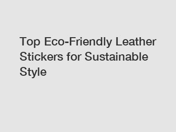 Top Eco-Friendly Leather Stickers for Sustainable Style