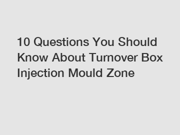 10 Questions You Should Know About Turnover Box Injection Mould Zone