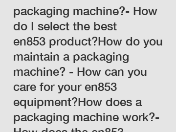 How do I choose a packaging machine?- How do I select the best en853 product?How do you maintain a packaging machine? - How can you care for your en853 equipment?How does a packaging machine work?- Ho