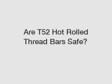 Are T52 Hot Rolled Thread Bars Safe? Are T52 Hot Rolled Thread Bars Safe?