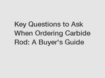 Key Questions to Ask When Ordering Carbide Rod: A Buyer's Guide